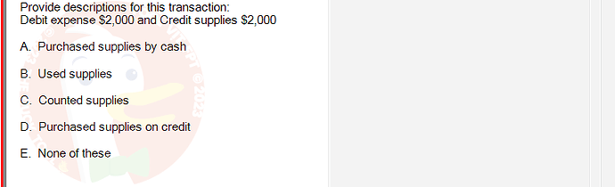 ACC101_SU24_FE_647733_1 - (Choose 1 answer)   Provide descriptions for this transaction: Debit expense $2,000 and Credit supplies $2,000 A.