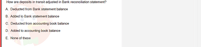 ACC101_SU24_FE_647733_1 - (Choose 1 answer)   How are deposits in transit adjusted in Bank reconciliation statement? A. Deducted from