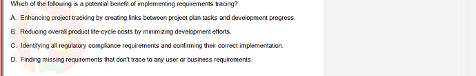 SWR302_SU24_FE_352088_1 - (Choose 1 answer)   Which of the following is a potential benefit of implementing requirements tracing? A.