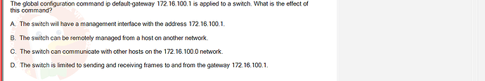 NWC204_SU24_FE_635748_1 - (Choose 1 answer)   The global configuration command ip default-gateway 172.16.100.1 is applied to a switch.