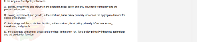 ECO121_FA24_FE_429504_1 - (Choose 1 answer)   In the long run, fiscal policy influences A. saving, investment, and growth; in