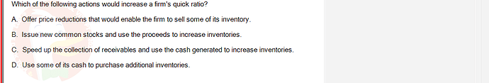 FIN202_SU24_FE_339519_1 - (Choose 1 answer)   Which of the following actions would increase a firm's quick ratio? A. Offer