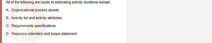 PMG201c_SU24_2_30201_1 - (Choose 1 answer)   All of the following are inputs to estimating activity durations except: A.