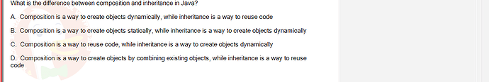 PRO192_FA24_FE_890647_1 - (Choose 1 answer)   What is the difference between composition and inheritance in Java? A. Composition is