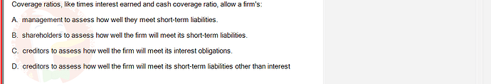 FIN202_SU24_FE_339519_1 - (Choose 1 answer)   Coverage ratios, like times interest earned and cash coverage ratio, allow a