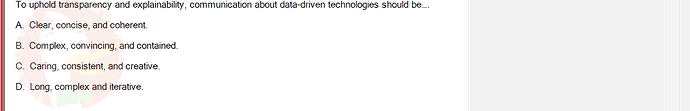 ITE302c_FA24_FE_768765_1 - (Choose 1 answer)   To uphold transparency and explainability, communication about data-driven technologies should be... A. Clear,