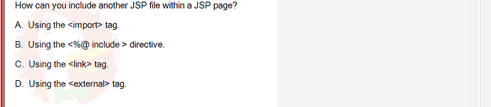 PRJ301_SU24_FE_934101_1 - (Choose 1 answer)   How can you include another JSP file within a JSP page? A. Using