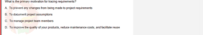 SWR302_SU24_RE_719186_1 - (Choose 1 answer)   What is the primary motivation for tracing requirements? A. To prevent any changes