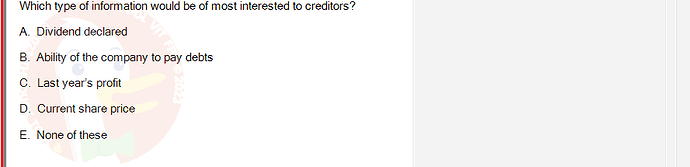 ACC101_FA24_RE_922728_1 - (Choose 1 answer)   Which type of information would be of most interested to creditors? A. Dividend