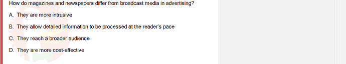 MKT304_FA24_FE_793890_1 - (Choose 1 answer)   How do magazines and newspapers differ from broadcast media in advertising? A. They