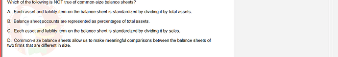 FIN202_SU24_FE_339519_1 - (Choose 1 answer)   Which of the following is NOT true of common-size balance sheets? A. Each