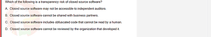 ITE302c_FA24_FE_768765_1 - (Choose 1 answer)   Which of the following is a transparency risk of closed source software? A.