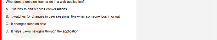 PRJ301_SU24_B5FE_627869_1 - (Choose 1 answer)   What does a session listener do in a web application? A. It listens