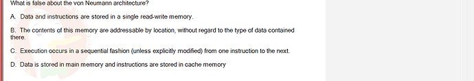 CEA201_FA24_FE_268514_1 - (Choose 1 answer)   What is false about the von Neumann architecture? A. Data and instructions are