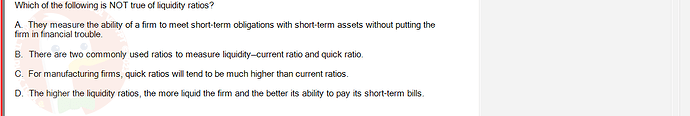 FIN202_SU24_FE_339519_1 - (Choose 1 answer)   Which of the following is NOT true of liquidity ratios? A. They measure