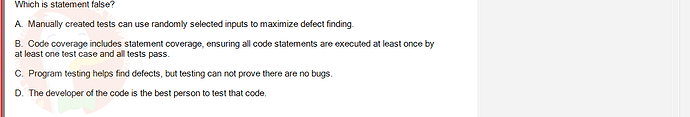 SWE201c_SU24_TE1_193193_1 - (Choose 1 answer)   Which is statement false? A. Manually created tests can use randomly selected inputs