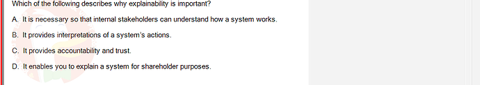 ITE302c_FA24_RE_816089_1 - (Choose 1 answer)   Which of the following describes why explainability is important? A. It is necessary