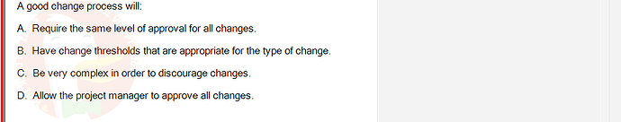 PMG201c_FA24_FE_187476_1 - (Choose 1 answer)   A good change process will: A. Require the same level of approval for