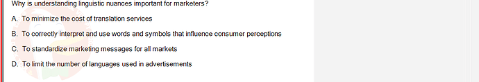 MKT304_FA24_FE_793890_1 - (Choose 1 answer)   Why is understanding linguistic nuances important for marketers? A. To minimize the cost