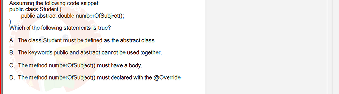 PRO192_FA24_FE_890647_1 - (Choose 1 answer)   Assuming the following code snippet: public class Student { } public abstract double numberOfSubject(); Which of