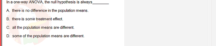 MAS202_FA24_RE_113118_1 - (Choose 1 answer)   In a one-way ANOVA, the null hypothesis is always_ A. there is no