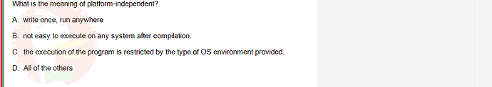 PRO192_FA24_FE_890647_1 - (Choose 1 answer)   What is the meaning of platform-independent? A. write once, run anywhere B. not easy