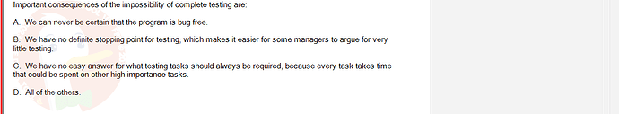 SWT301_SU24_RE_587839_1 - (Choose 1 answer)   Important consequences of the impossibility of complete testing are: A. We can never