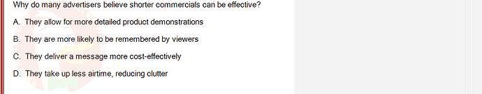 MKT304_FA24_FE_793890_1 - (Choose 1 answer)   Why do many advertisers believe shorter commercials can be effective? A. They allow