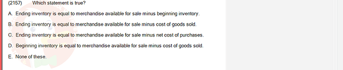 ACC101_SU24_RE_462588_1 - (Choose 1 answer)   (2157) Which statement is true? A. Ending inventory is equal to merchandise available for